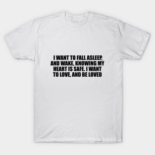 I want to fall asleep, and wake, knowing my heart is safe. I want to love, and be loved T-Shirt